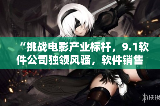 “挑战电影产业标杆，9.1软件公司独领风骚，软件销售额创造新高！”