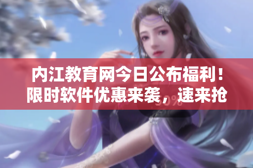 内江教育网今日公布福利！限时软件优惠来袭，速来抢购！