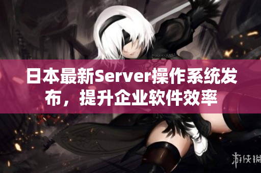日本最新Server操作系统发布，提升企业软件效率