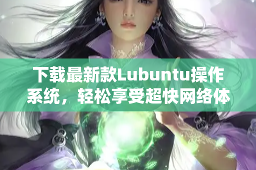 下载最新款Lubuntu操作系统，轻松享受超快网络体验！
