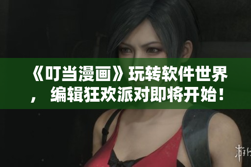 《叮当漫画》玩转软件世界， 编辑狂欢派对即将开始！