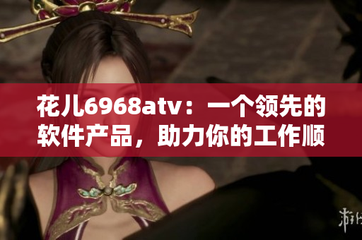花儿6968atv：一个领先的软件产品，助力你的工作顺畅运行