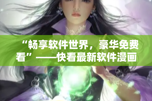 “畅享软件世界，豪华免费看”——快看最新软件漫画热度不减！