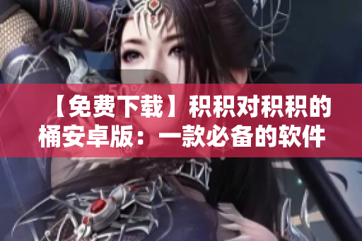 【免费下载】积积对积积的桶安卓版：一款必备的软件工具！