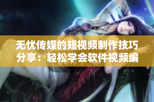 无忧传媒的短视频制作技巧分享：轻松学会软件视频编辑