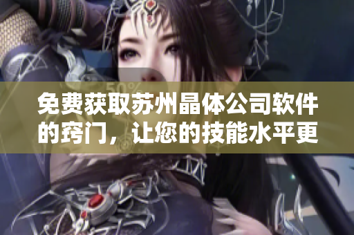 免费获取苏州晶体公司软件的窍门，让您的技能水平更上一层楼！