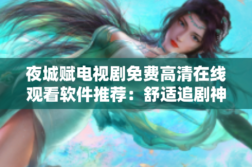 夜城赋电视剧免费高清在线观看软件推荐：舒适追剧神器