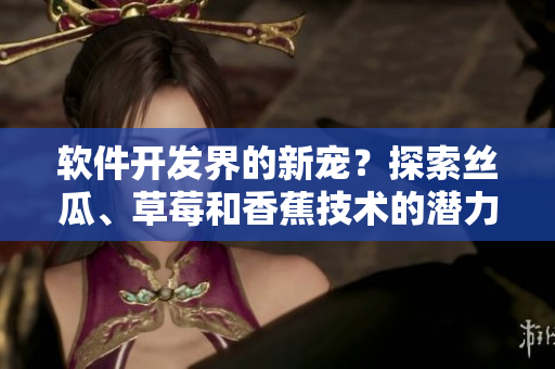 软件开发界的新宠？探索丝瓜、草莓和香蕉技术的潜力