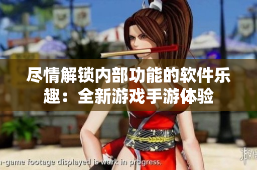 尽情解锁内部功能的软件乐趣：全新游戏手游体验