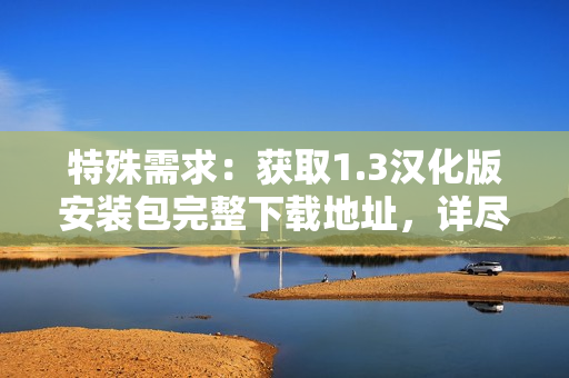 特殊需求：获取1.3汉化版安装包完整下载地址，详尽教程分享
