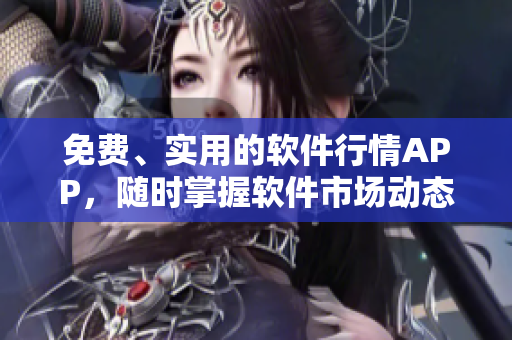 免费、实用的软件行情APP，随时掌握软件市场动态