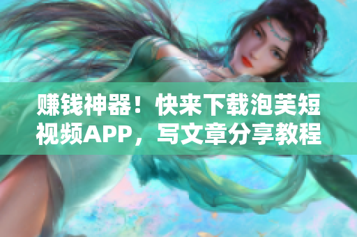 赚钱神器！快来下载泡芙短视频APP，写文章分享教程，赚取收益！