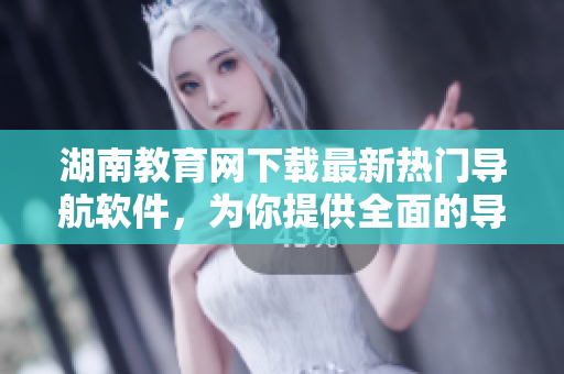 湖南教育网下载最新热门导航软件，为你提供全面的导航服务
