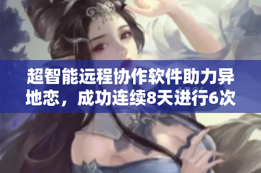 超智能远程协作软件助力异地恋，成功连续8天进行6次视频见面