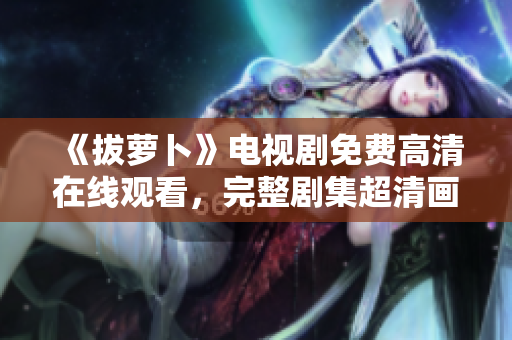 《拔萝卜》电视剧免费高清在线观看，完整剧集超清画质呈现