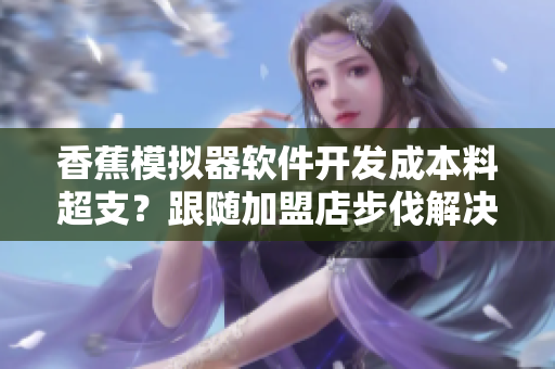 香蕉模拟器软件开发成本料超支？跟随加盟店步伐解决方案来袭！