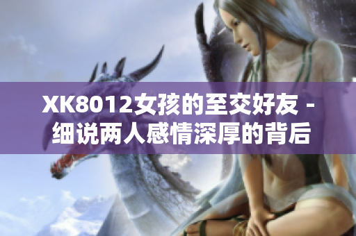 XK8012女孩的至交好友 - 细说两人感情深厚的背后故事