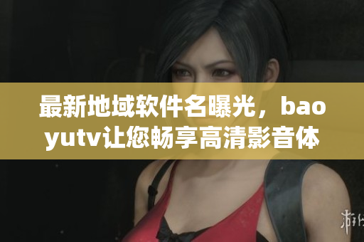 最新地域软件名曝光，baoyutv让您畅享高清影音体验