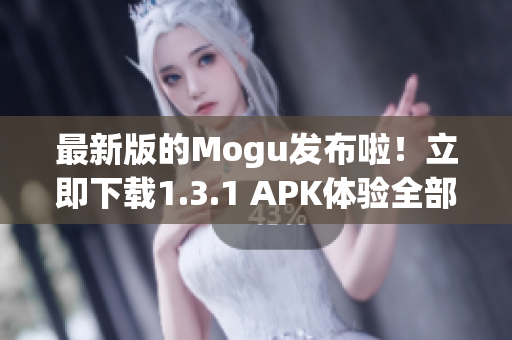 最新版的Mogu发布啦！立即下载1.3.1 APK体验全部功能！