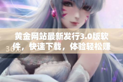 黄金网站最新发行3.0版软件，快速下载，体验轻松赚取黄金！