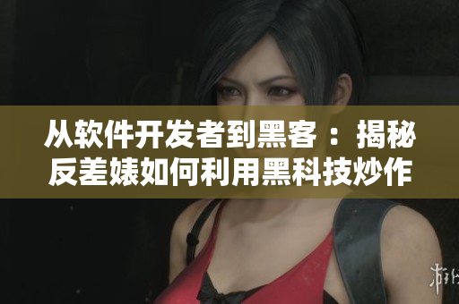 从软件开发者到黑客 ：揭秘反差婊如何利用黑科技炒作软件新闻！