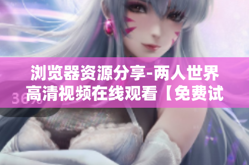 浏览器资源分享-两人世界高清视频在线观看【免费试用】