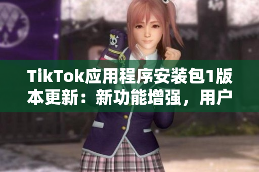 TikTok应用程序安装包1版本更新：新功能增强，用户体验优化