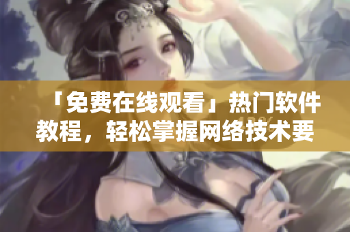 「免费在线观看」热门软件教程，轻松掌握网络技术要点！