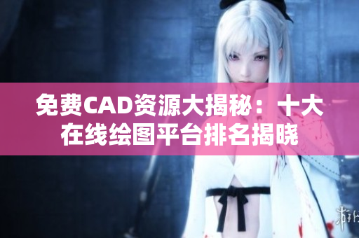 免费CAD资源大揭秘：十大在线绘图平台排名揭晓