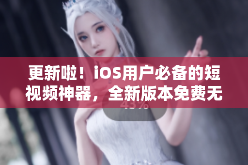 更新啦！iOS用户必备的短视频神器，全新版本免费无限畅享，让你玩转潮流短视频
