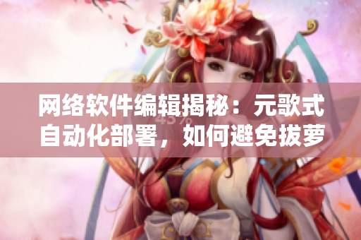 网络软件编辑揭秘：元歌式自动化部署，如何避免拔萝卜引发的系统流血惨剧！