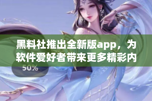 黑料社推出全新版app，为软件爱好者带来更多精彩内容！