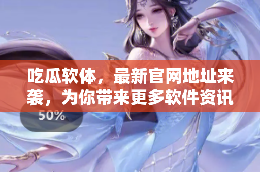 吃瓜软体，最新官网地址来袭，为你带来更多软件资讯！