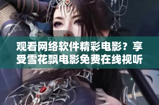 观看网络软件精彩电影？享受雪花飘电影免费在线视听让你畅游无限乐趣