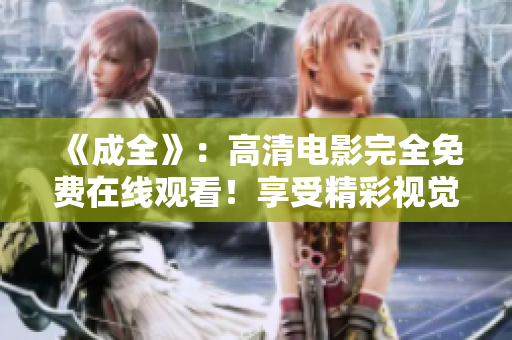 《成全》：高清电影完全免费在线观看！享受精彩视觉盛宴，尽在本站！