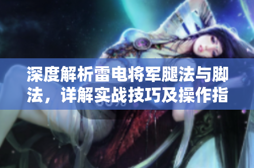 深度解析雷电将军腿法与脚法，详解实战技巧及操作指南