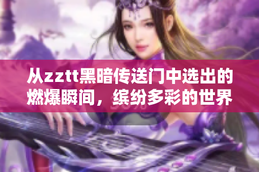 从zztt黑暗传送门中选出的燃爆瞬间，缤纷多彩的世界等你探索！
