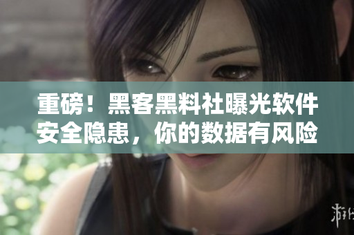 重磅！黑客黑料社曝光软件安全隐患，你的数据有风险！