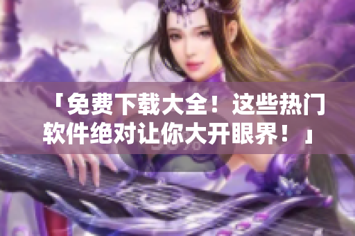 「免费下载大全！这些热门软件绝对让你大开眼界！」