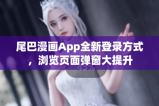 尾巴漫画App全新登录方式，浏览页面弹窗大提升