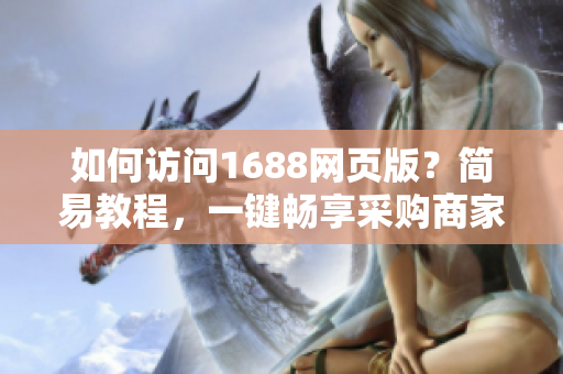 如何访问1688网页版？简易教程，一键畅享采购商家天地！
