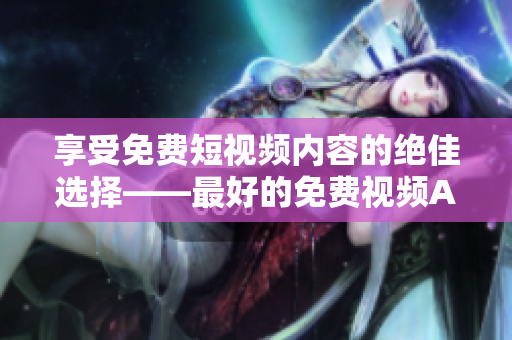 享受免费短视频内容的绝佳选择——最好的免费视频APP软件