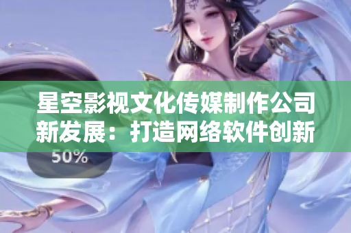 星空影视文化传媒制作公司新发展：打造网络软件创新平台