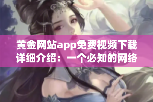 黄金网站app免费视频下载详细介绍：一个必知的网络软件指南