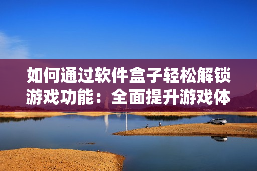 如何通过软件盒子轻松解锁游戏功能：全面提升游戏体验