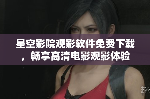 星空影院观影软件免费下载，畅享高清电影观影体验