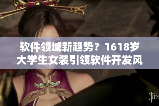 软件领域新趋势？1618岁大学生女装引领软件开发风向