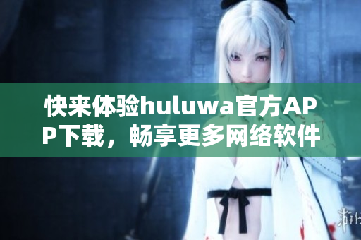 快来体验huluwa官方APP下载，畅享更多网络软件乐趣