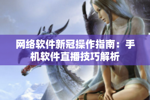 网络软件新冠操作指南：手机软件直播技巧解析