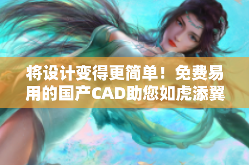 将设计变得更简单！免费易用的国产CAD助您如虎添翼